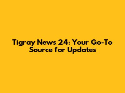 Tigray News 24: Your Go-To Source for Updates