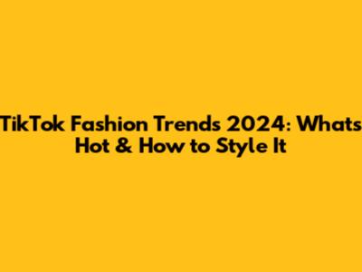 TikTok Fashion Trends 2024: What's Hot & How to Style It