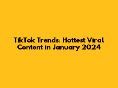 TikTok Trends: Hottest Viral Content in January 2024