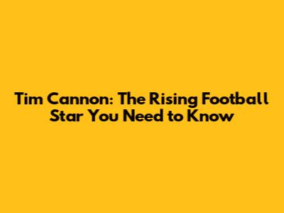 Tim Cannon: The Rising Football Star You Need to Know