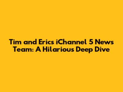 Tim and Eric's iChannel 5 News Team: A Hilarious Deep Dive