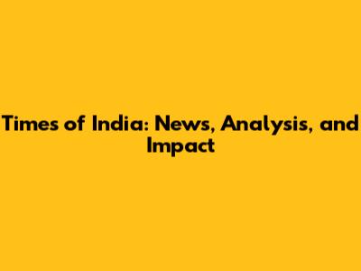 Times of India: News, Analysis, and Impact