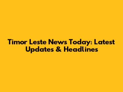 Timor Leste News Today: Latest Updates & Headlines