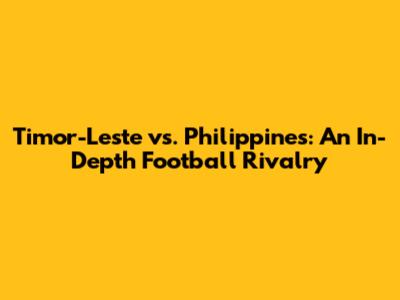 Timor-Leste vs. Philippines: An In-Depth Football Rivalry