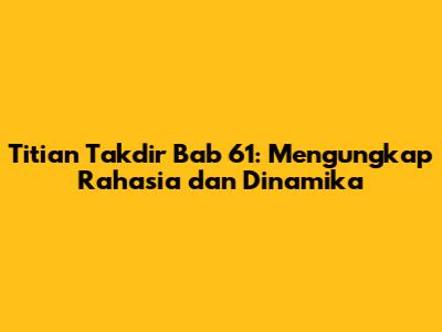 Titian Takdir Bab 61: Mengungkap Rahasia dan Dinamika