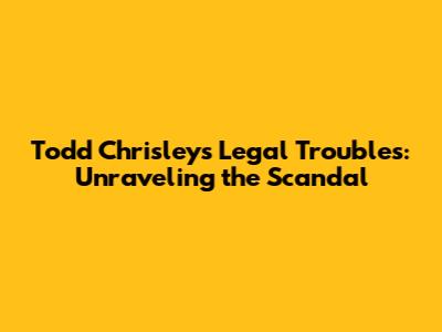 Todd Chrisley's Legal Troubles: Unraveling the Scandal