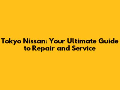 Tokyo Nissan: Your Ultimate Guide to Repair and Service