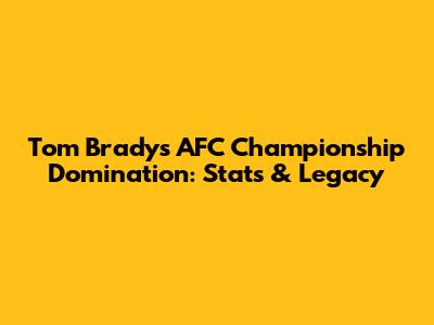 Tom Brady's AFC Championship Domination: Stats & Legacy