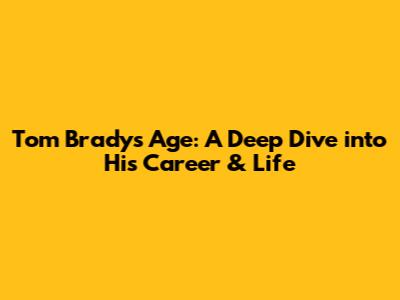 Tom Brady's Age: A Deep Dive into His Career & Life