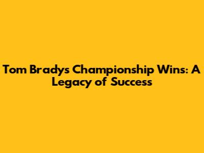 Tom Brady's Championship Wins: A Legacy of Success