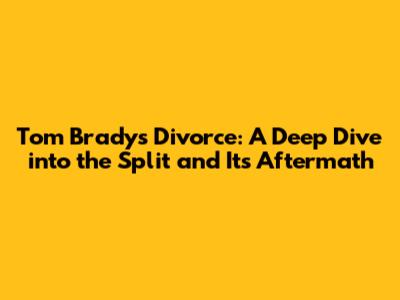 Tom Brady's Divorce: A Deep Dive into the Split and Its Aftermath