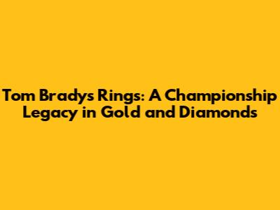 Tom Brady's Rings: A Championship Legacy in Gold and Diamonds
