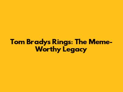 Tom Brady's Rings: The Meme-Worthy Legacy