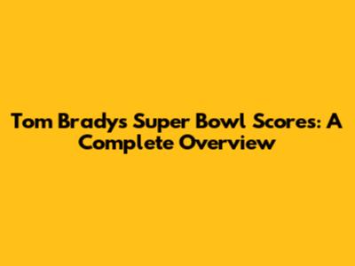 Tom Brady's Super Bowl Scores: A Complete Overview