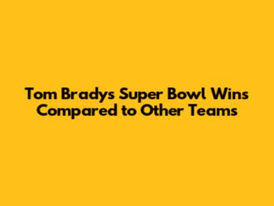 Tom Brady's Super Bowl Wins Compared to Other Teams