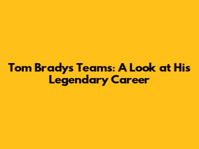 Tom Brady's Teams: A Look at His Legendary Career