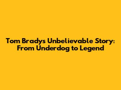 Tom Brady's Unbelievable Story: From Underdog to Legend