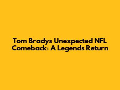 Tom Brady's Unexpected NFL Comeback: A Legend's Return