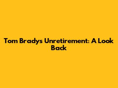 Tom Brady's Unretirement: A Look Back