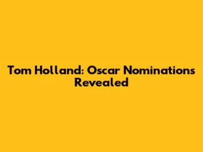 Tom Holland: Oscar Nominations Revealed