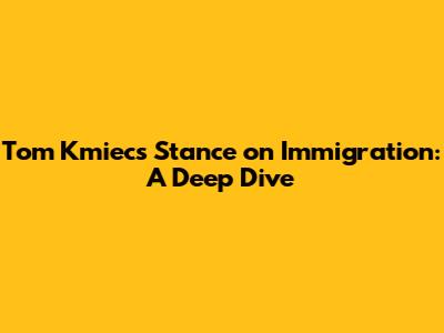 Tom Kmiec's Stance on Immigration: A Deep Dive