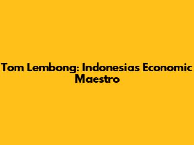 Tom Lembong: Indonesia's Economic Maestro