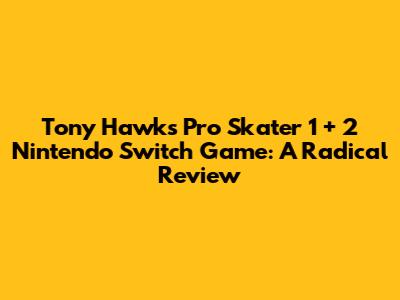 Tony Hawk's Pro Skater 1 + 2 Nintendo Switch Game: A Radical Review