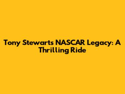 Tony Stewart's NASCAR Legacy: A Thrilling Ride