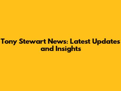 Tony Stewart News: Latest Updates and Insights