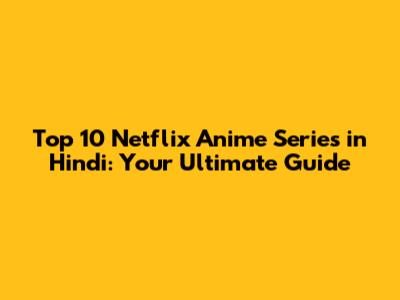 Top 10 Netflix Anime Series in Hindi: Your Ultimate Guide