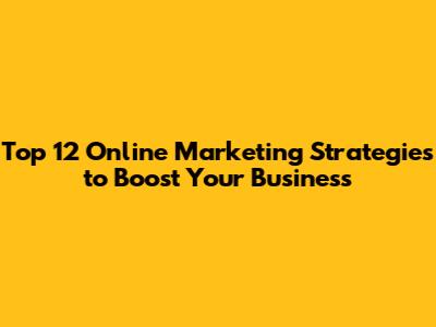 Top 12 Online Marketing Strategies to Boost Your Business