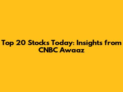 Top 20 Stocks Today: Insights from CNBC Awaaz