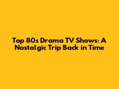 Top 80s Drama TV Shows: A Nostalgic Trip Back in Time