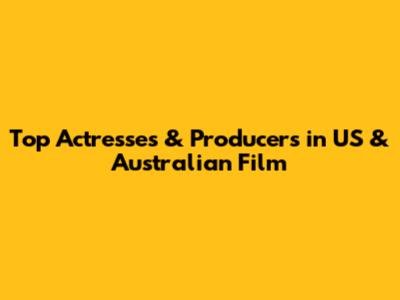 Top Actresses & Producers in US & Australian Film
