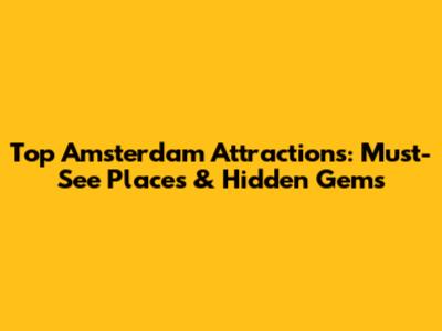 Top Amsterdam Attractions: Must-See Places & Hidden Gems