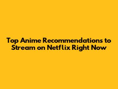 Top Anime Recommendations to Stream on Netflix Right Now