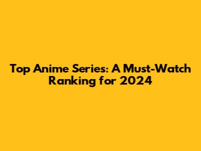 Top Anime Series: A Must-Watch Ranking for 2024