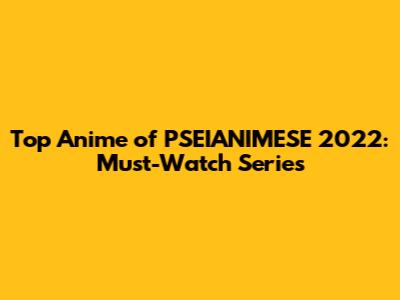 Top Anime of PSEIANIMESE 2022: Must-Watch Series