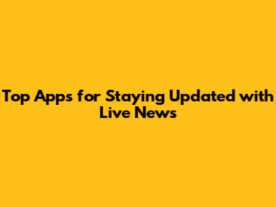 Top Apps for Staying Updated with Live News