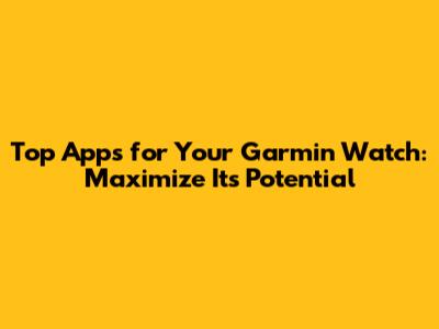 Top Apps for Your Garmin Watch: Maximize Its Potential