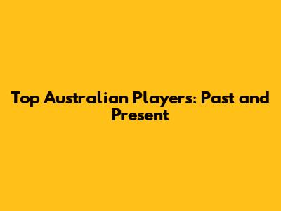 Top Australian Players: Past and Present