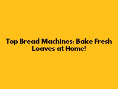 Top Bread Machines: Bake Fresh Loaves at Home!