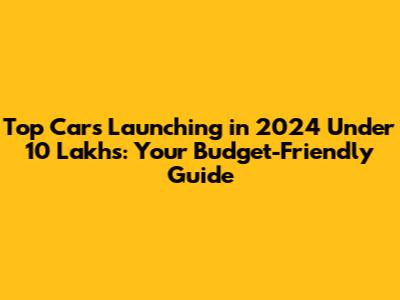 Top Cars Launching in 2024 Under 10 Lakhs: Your Budget-Friendly Guide