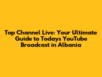 Top Channel Live: Your Ultimate Guide to Today's YouTube Broadcast in Albania