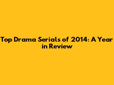 Top Drama Serials of 2014: A Year in Review