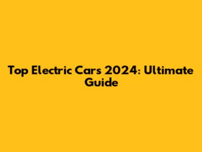 Top Electric Cars 2024: Ultimate Guide