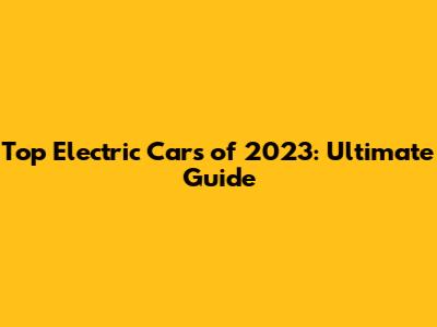 Top Electric Cars of 2023: Ultimate Guide