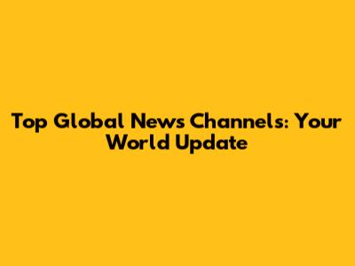 Top Global News Channels: Your World Update