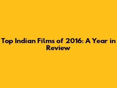 Top Indian Films of 2016: A Year in Review