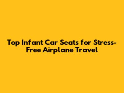 Top Infant Car Seats for Stress-Free Airplane Travel